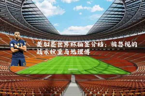 美加墨世界杯抽签分档：被忽视的战术权重与地理博弈