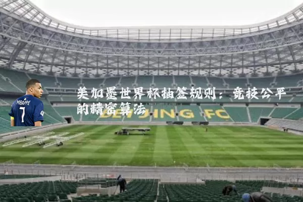 美加墨世界杯抽签规则：竞技公平的精密算法