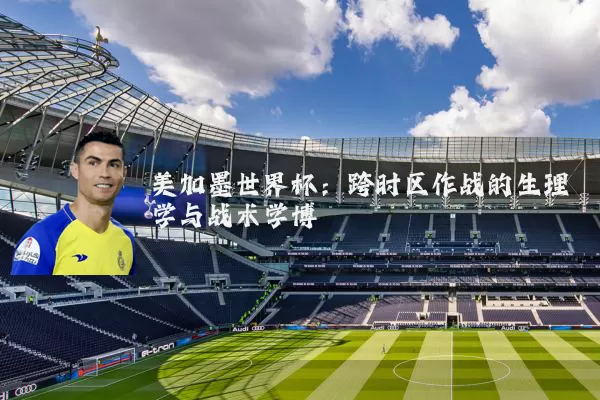 美加墨世界杯：跨时区作战的生理学与战术学博弈