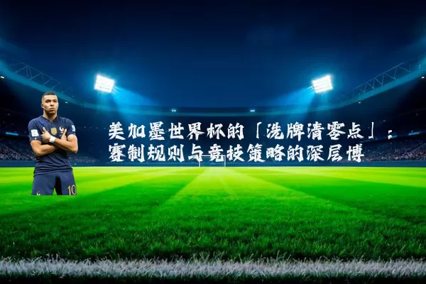 美加墨世界杯的「洗牌清零点」：赛制规则与竞技策略的深层博弈