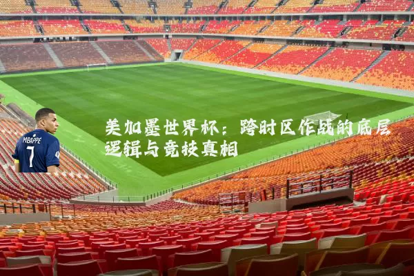 美加墨世界杯：跨时区作战的底层逻辑与竞技真相