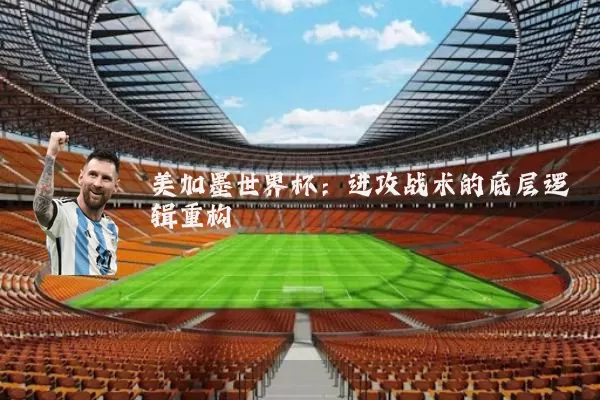 美加墨世界杯：进攻战术的底层逻辑重构