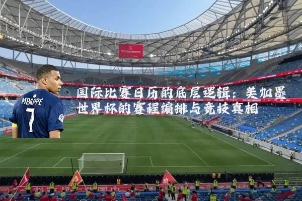 国际比赛日历的底层逻辑：美加墨世界杯的赛程编排与竞技真相