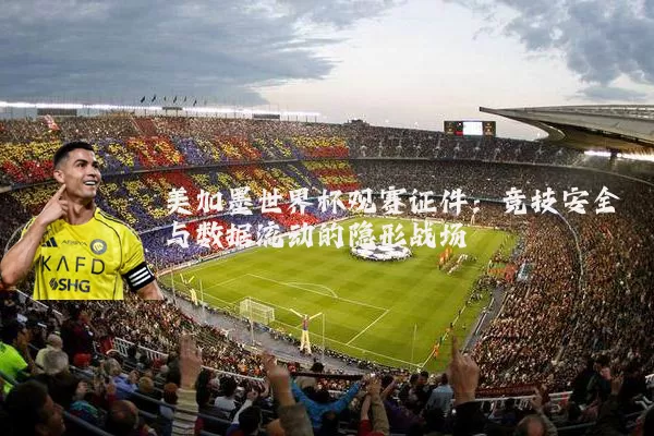美加墨世界杯观赛证件:竞技安全与数据流动的隐形战场