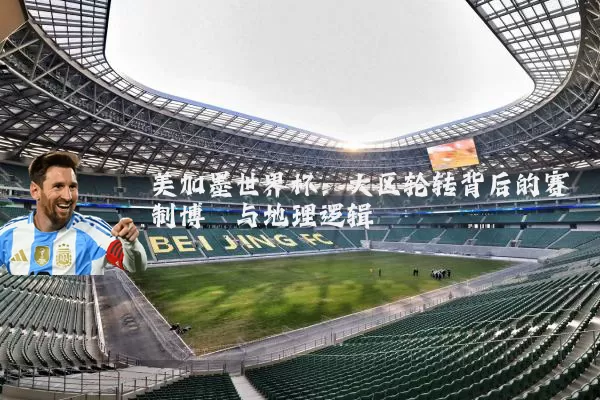 美加墨世界杯:大区轮转背后的赛制博弈与地理逻辑