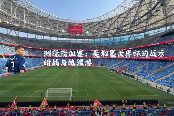 洲际附加赛:美加墨世界杯的战术暗战与地理博弈