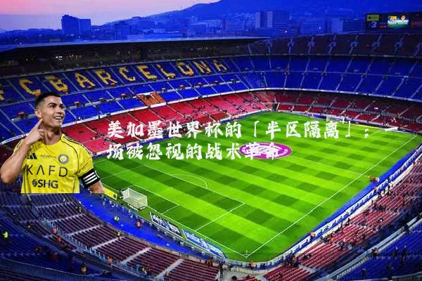美加墨世界杯的「半区隔离」:一场被忽视的战术革命