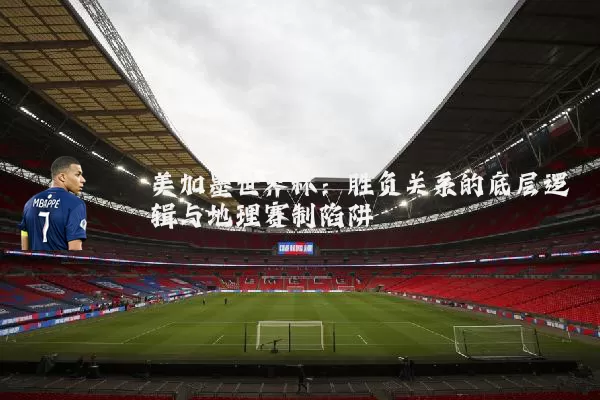 美加墨世界杯:胜负关系的底层逻辑与地理赛制陷阱