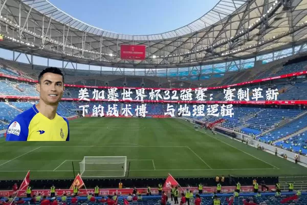 美加墨世界杯32强赛：赛制革新下的战术博弈与地理逻辑
