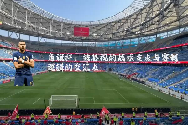 角旗杆:被忽视的战术支点与赛制逻辑的交汇点